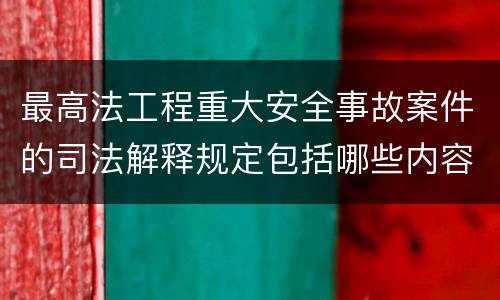 最高法工程重大安全事故案件的司法解释规定包括哪些内容