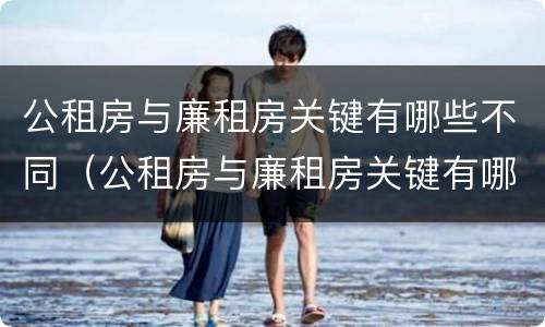 公租房与廉租房关键有哪些不同（公租房与廉租房关键有哪些不同点）