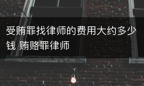 受贿罪找律师的费用大约多少钱 贿赂罪律师