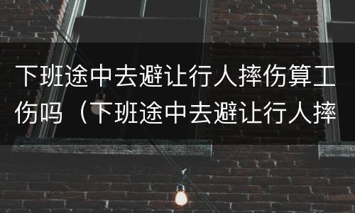 下班途中去避让行人摔伤算工伤吗（下班途中去避让行人摔伤算工伤吗怎么赔偿）