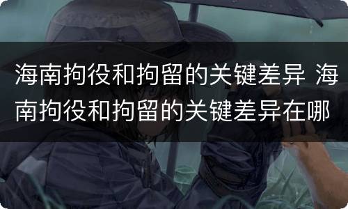 海南拘役和拘留的关键差异 海南拘役和拘留的关键差异在哪