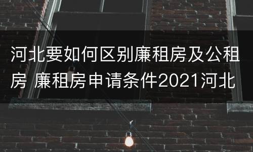 河北要如何区别廉租房及公租房 廉租房申请条件2021河北