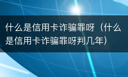 什么是信用卡诈骗罪呀（什么是信用卡诈骗罪呀判几年）