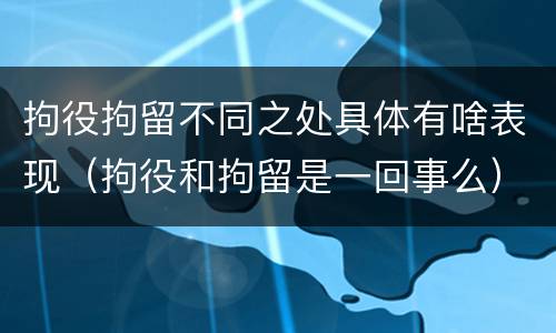 拘役拘留不同之处具体有啥表现（拘役和拘留是一回事么）