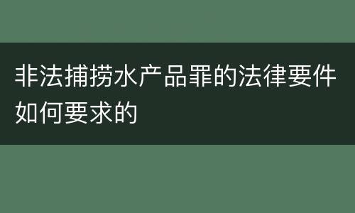 非法捕捞水产品罪的法律要件如何要求的