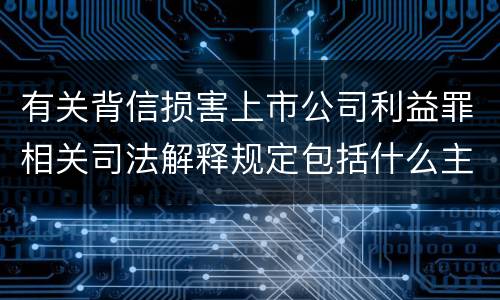 有关背信损害上市公司利益罪相关司法解释规定包括什么主要内容