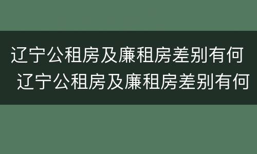 辽宁公租房及廉租房差别有何 辽宁公租房及廉租房差别有何标准