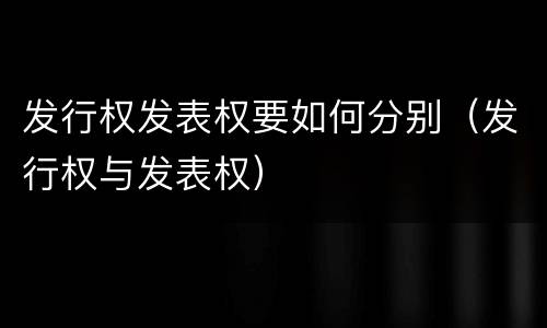 发行权发表权要如何分别（发行权与发表权）