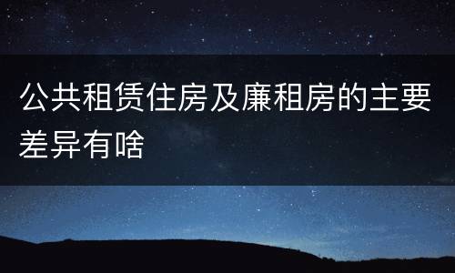 公共租赁住房及廉租房的主要差异有啥