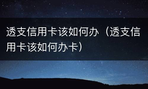 透支信用卡该如何办（透支信用卡该如何办卡）
