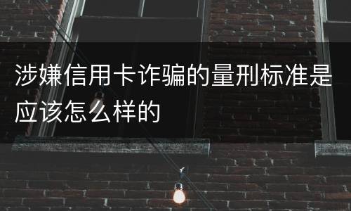 涉嫌信用卡诈骗的量刑标准是应该怎么样的