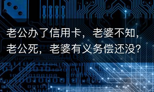 老公办了信用卡，老婆不知，老公死，老婆有义务偿还没？银行会起诉吗？过了两年