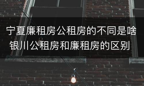 宁夏廉租房公租房的不同是啥 银川公租房和廉租房的区别