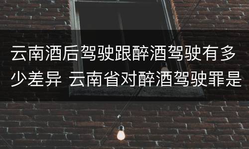 云南酒后驾驶跟醉酒驾驶有多少差异 云南省对醉酒驾驶罪是否有新的量刑标准