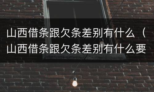 山西借条跟欠条差别有什么（山西借条跟欠条差别有什么要求）