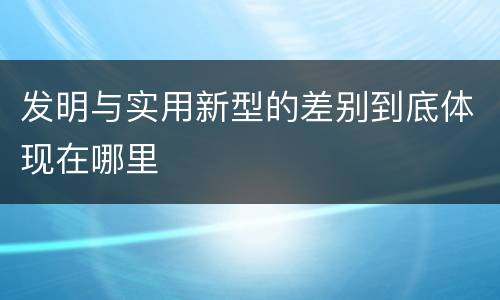 发明与实用新型的差别到底体现在哪里