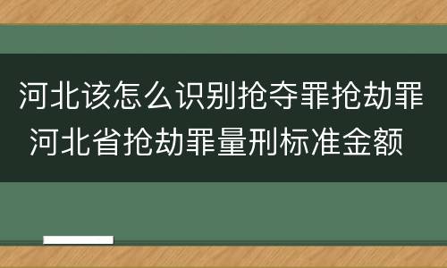 河北该怎么识别抢夺罪抢劫罪 河北省抢劫罪量刑标准金额