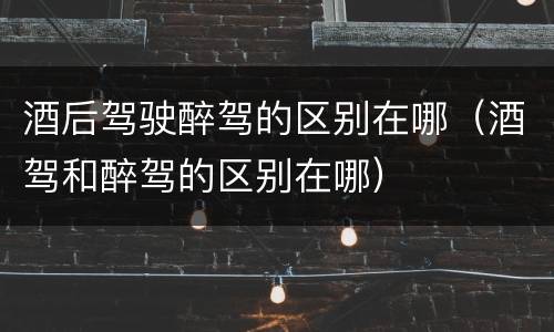 酒后驾驶醉驾的区别在哪（酒驾和醉驾的区别在哪）