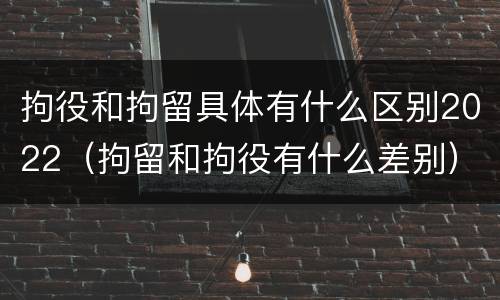 拘役和拘留具体有什么区别2022（拘留和拘役有什么差别）