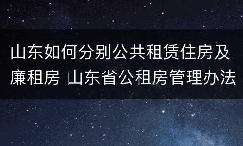 山东如何分别公共租赁住房及廉租房 山东省公租房管理办法