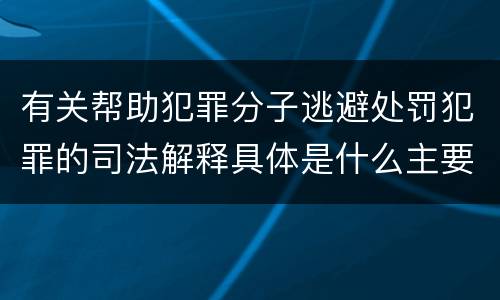 有关帮助犯罪分子逃避处罚犯罪的司法解释具体是什么主要规定