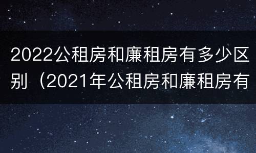 2022公租房和廉租房有多少区别（2021年公租房和廉租房有什么区别）