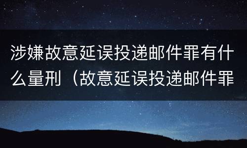 涉嫌故意延误投递邮件罪有什么量刑（故意延误投递邮件罪的立案标准）