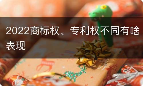 2022商标权、专利权不同有啥表现