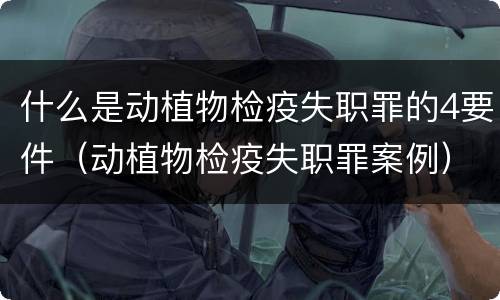 什么是动植物检疫失职罪的4要件（动植物检疫失职罪案例）