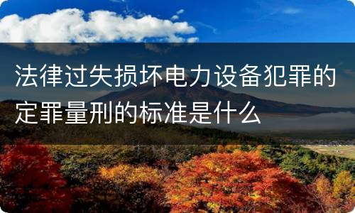 法律过失损坏电力设备犯罪的定罪量刑的标准是什么