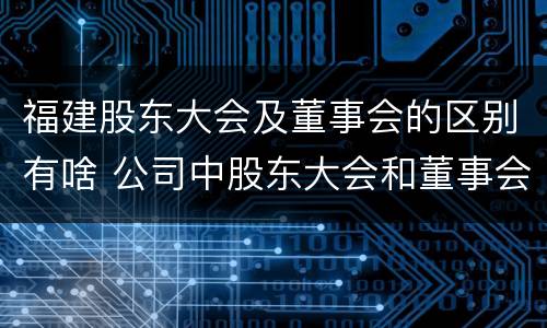 福建股东大会及董事会的区别有啥 公司中股东大会和董事会是什么关系