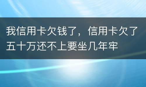 我信用卡欠钱了，信用卡欠了五十万还不上要坐几年牢