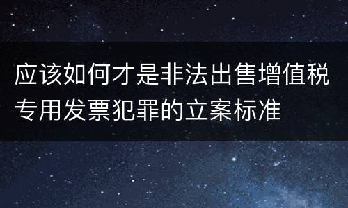 应该如何才是非法出售增值税专用发票犯罪的立案标准