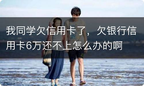 我同学欠信用卡了，欠银行信用卡6万还不上怎么办的啊