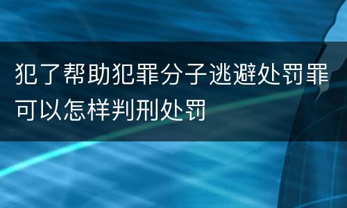 犯了帮助犯罪分子逃避处罚罪可以怎样判刑处罚