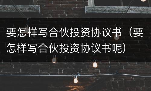 要怎样写合伙投资协议书（要怎样写合伙投资协议书呢）