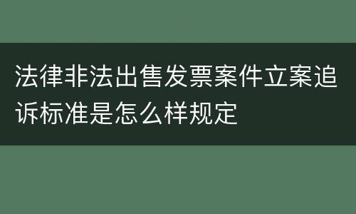 法律非法出售发票案件立案追诉标准是怎么样规定