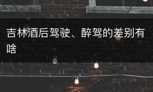 吉林酒后驾驶、醉驾的差别有啥