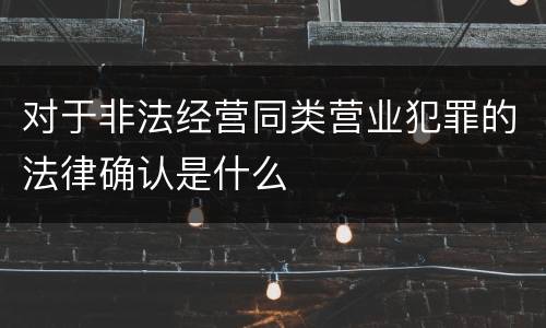 对于非法经营同类营业犯罪的法律确认是什么