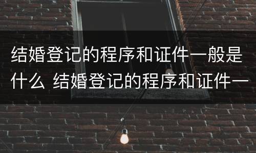 结婚登记的程序和证件一般是什么 结婚登记的程序和证件一般是什么样的