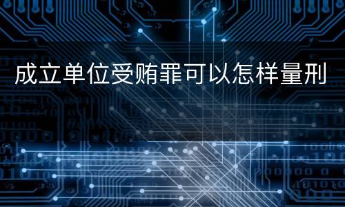 成立单位受贿罪可以怎样量刑
