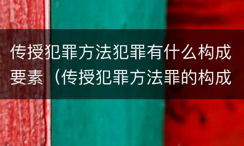 传授犯罪方法犯罪有什么构成要素（传授犯罪方法罪的构成要素）
