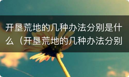 开垦荒地的几种办法分别是什么（开垦荒地的几种办法分别是什么呢）