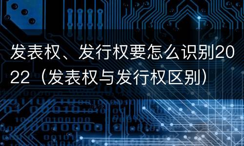 发表权、发行权要怎么识别2022（发表权与发行权区别）