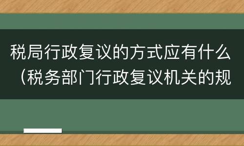 税局行政复议的方式应有什么（税务部门行政复议机关的规定）