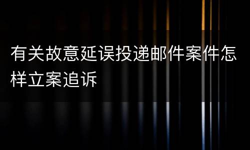 有关故意延误投递邮件案件怎样立案追诉