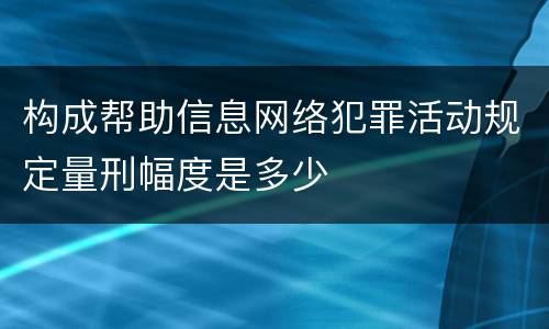 构成帮助信息网络犯罪活动规定量刑幅度是多少