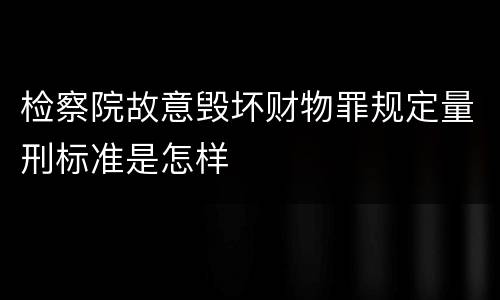 检察院故意毁坏财物罪规定量刑标准是怎样