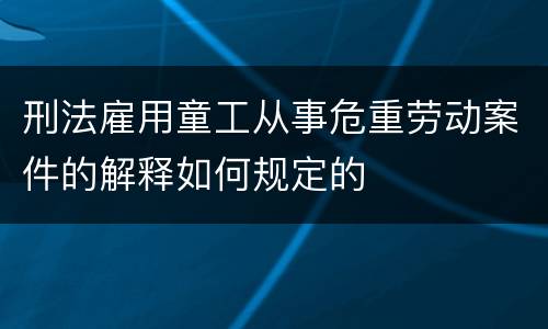 刑法雇用童工从事危重劳动案件的解释如何规定的