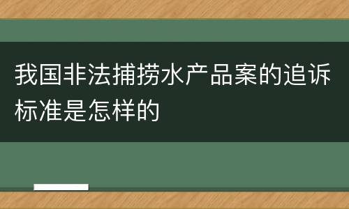 我国非法捕捞水产品案的追诉标准是怎样的